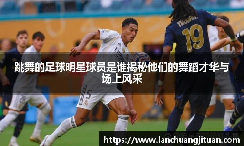跳舞的足球明星球员是谁揭秘他们的舞蹈才华与场上风采