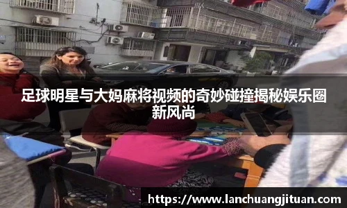 足球明星与大妈麻将视频的奇妙碰撞揭秘娱乐圈新风尚